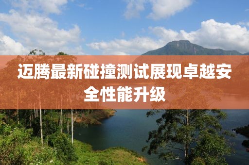 迈腾最新碰撞测试展现卓越安全性能升级