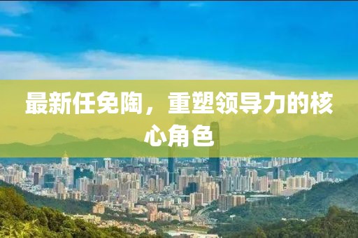 最新任免陶，重塑领导力的核心角色