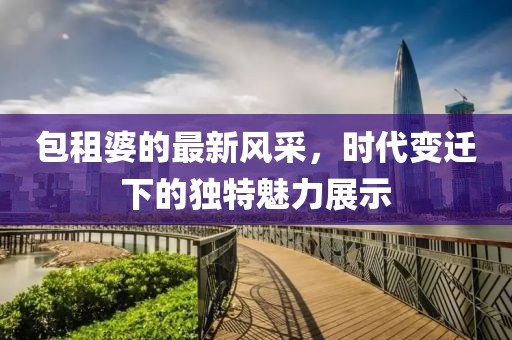 包租婆的最新风采，时代变迁下的独特魅力展示