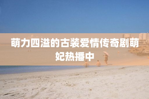 萌力四溢的古装爱情传奇剧萌妃热播中
