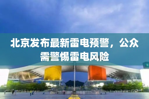 北京发布最新雷电预警，公众需警惕雷电风险