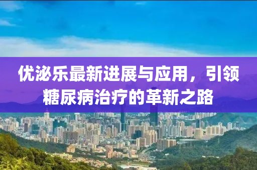 优泌乐最新进展与应用，引领糖尿病治疗的革新之路