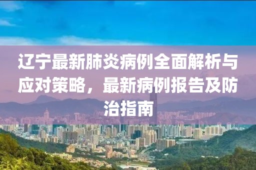 辽宁最新肺炎病例全面解析与应对策略，最新病例报告及防治指南
