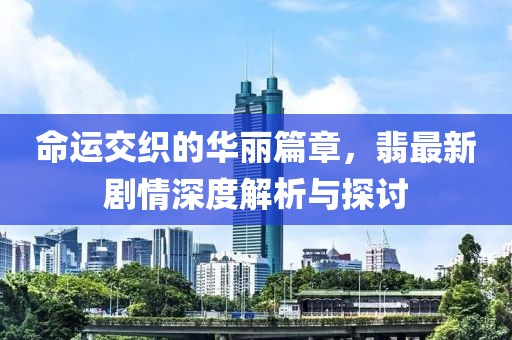 命运交织的华丽篇章，翡最新剧情深度解析与探讨