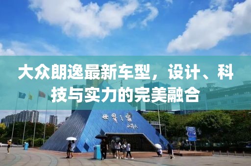 大众朗逸最新车型，设计、科技与实力的完美融合