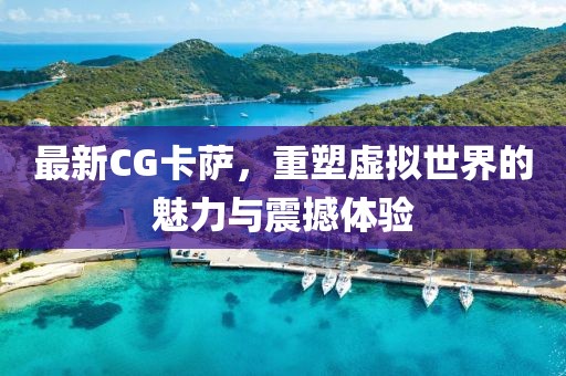 最新CG卡萨，重塑虚拟世界的魅力与震撼体验