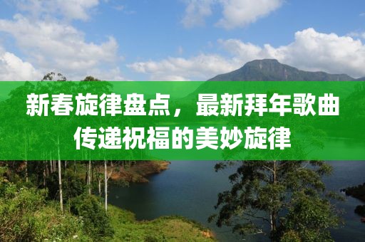 新春旋律盘点，最新拜年歌曲传递祝福的美妙旋律