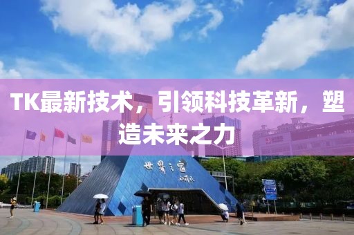 TK最新技术，引领科技革新，塑造未来之力