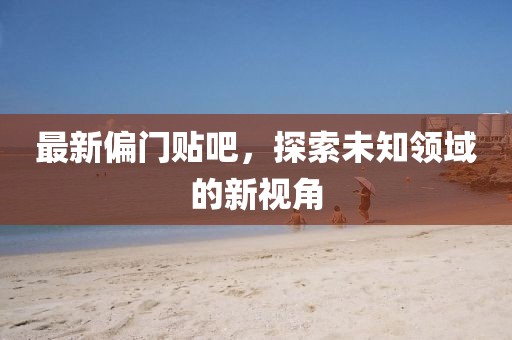 最新偏门贴吧，探索未知领域的新视角