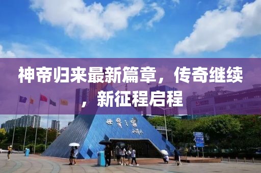 神帝归来最新篇章，传奇继续，新征程启程