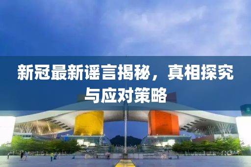新冠最新谣言揭秘，真相探究与应对策略