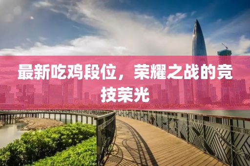 最新吃鸡段位，荣耀之战的竞技荣光