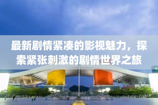 最新剧情紧凑的影视魅力，探索紧张刺激的剧情世界之旅