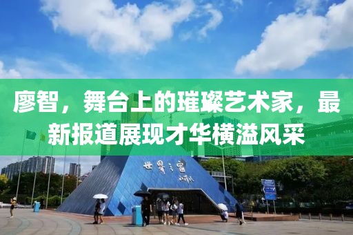 廖智，舞台上的璀璨艺术家，最新报道展现才华横溢风采