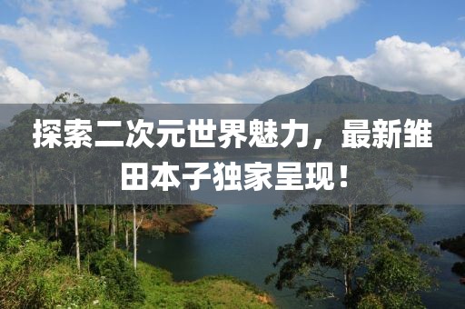 探索二次元世界魅力，最新雏田本子独家呈现！