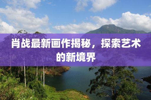 肖战最新画作揭秘，探索艺术的新境界
