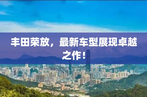 丰田荣放，最新车型展现卓越之作！