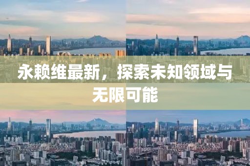 永赖维最新，探索未知领域与无限可能