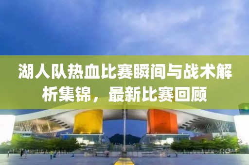 湖人队热血比赛瞬间与战术解析集锦，最新比赛回顾
