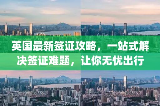 英国最新签证攻略，一站式解决签证难题，让你无忧出行