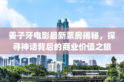 姜子牙电影最新票房揭秘，探寻神话背后的商业价值之旅