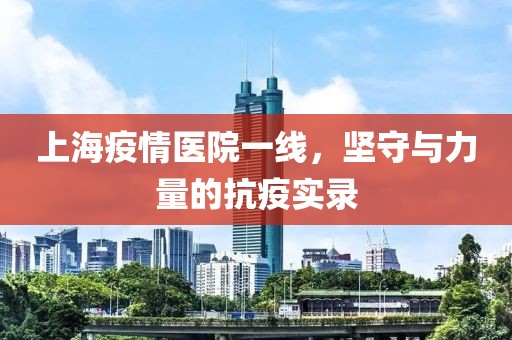 上海疫情医院一线，坚守与力量的抗疫实录