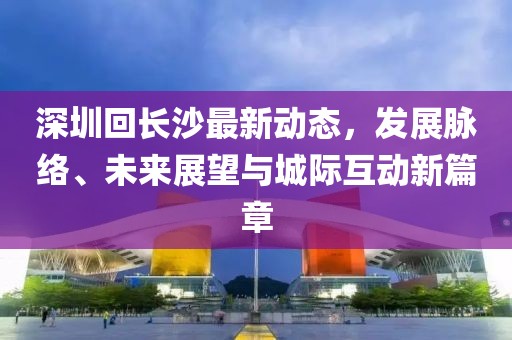深圳回长沙最新动态，发展脉络、未来展望与城际互动新篇章