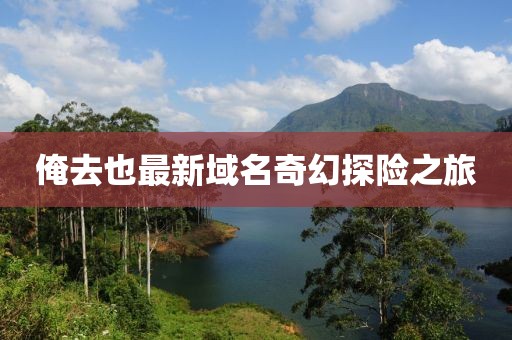 俺去也最新域名奇幻探险之旅