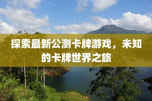 探索最新公测卡牌游戏，未知的卡牌世界之旅