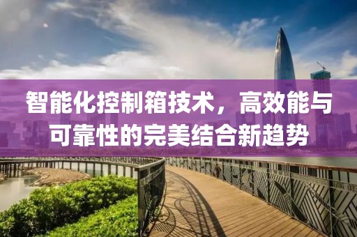 智能化控制箱技术，高效能与可靠性的完美结合新趋势