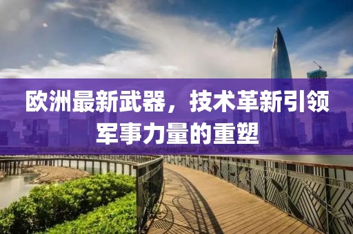 欧洲最新武器，技术革新引领军事力量的重塑