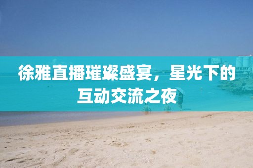 徐雅直播璀璨盛宴，星光下的互动交流之夜