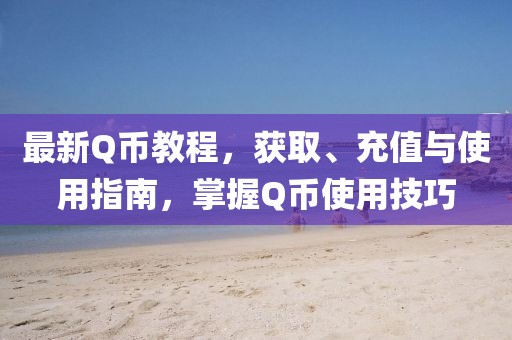 最新Q币教程，获取、充值与使用指南，掌握Q币使用技巧
