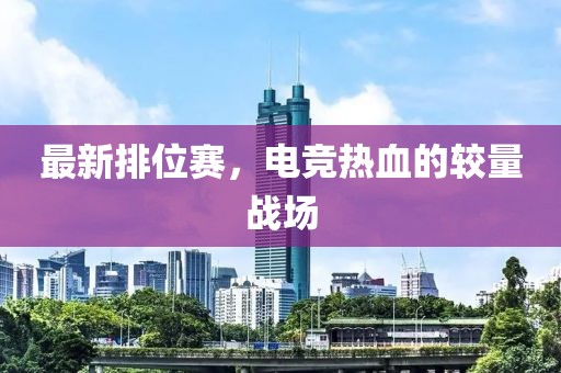 最新排位赛，电竞热血的较量战场