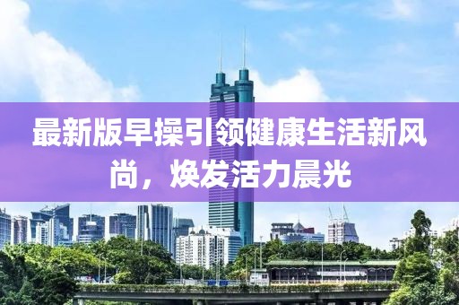 最新版早操引领健康生活新风尚，焕发活力晨光