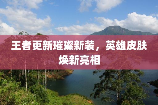 王者更新璀璨新装，英雄皮肤焕新亮相