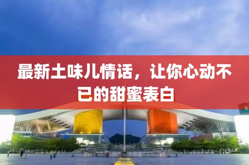最新土味儿情话，让你心动不已的甜蜜表白