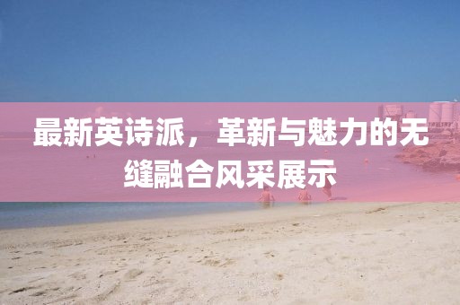 最新英诗派，革新与魅力的无缝融合风采展示