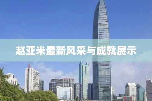 赵亚米最新风采与成就展示