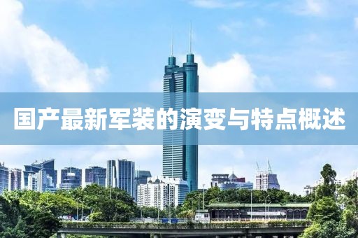 国产最新军装的演变与特点概述