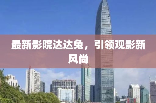 最新影院达达兔，引领观影新风尚