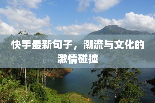 快手最新句子，潮流与文化的激情碰撞