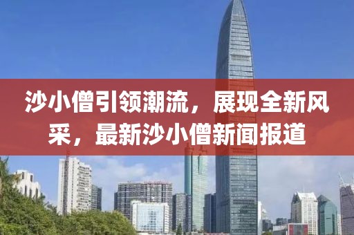 沙小僧引领潮流，展现全新风采，最新沙小僧新闻报道