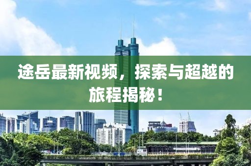 途岳最新视频，探索与超越的旅程揭秘！