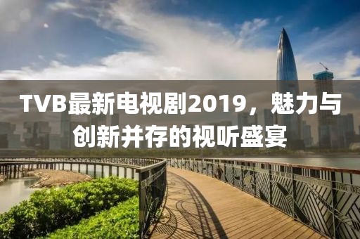 TVB最新电视剧2019，魅力与创新并存的视听盛宴