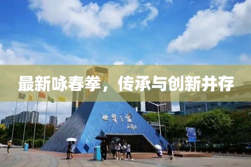 最新咏春拳，传承与创新并存