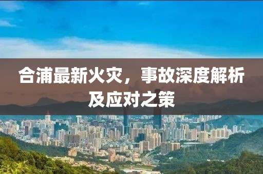 合浦最新火灾，事故深度解析及应对之策