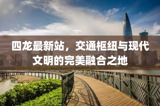 四龙最新站，交通枢纽与现代文明的完美融合之地