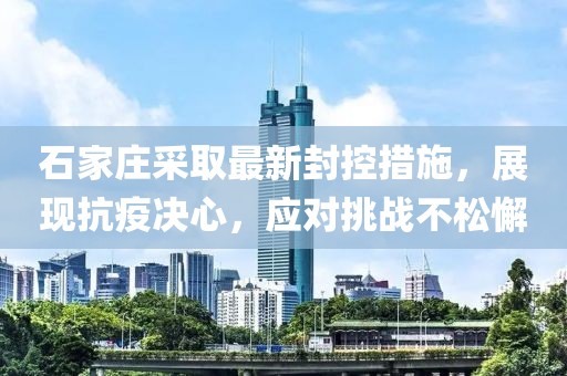 石家庄采取最新封控措施，展现抗疫决心，应对挑战不松懈