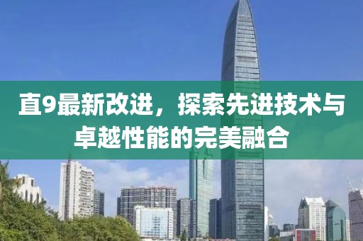 直9最新改进，探索先进技术与卓越性能的完美融合